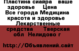 Пластина сиайра - ваше здоровье. › Цена ­ 1 - Все города Медицина, красота и здоровье » Лекарственные средства   . Тверская обл.,Нелидово г.